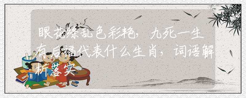 眼花绦乱色彩艳，九死一生有后福代表什么生肖，词语解析落实