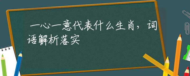 一心一意代表什么生肖，词语解析落实