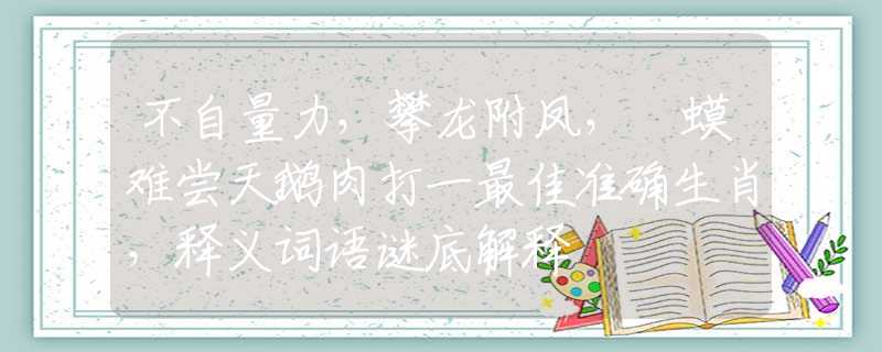 不自量力，攀龙附凤，蝦蟆难尝天鹅肉打一最佳准确生肖，释义词语谜底解释