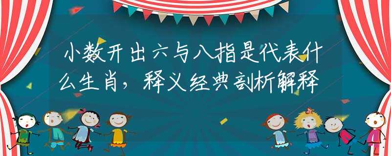 小数开出六与八指是代表什么生肖，释义经典剖析解释
