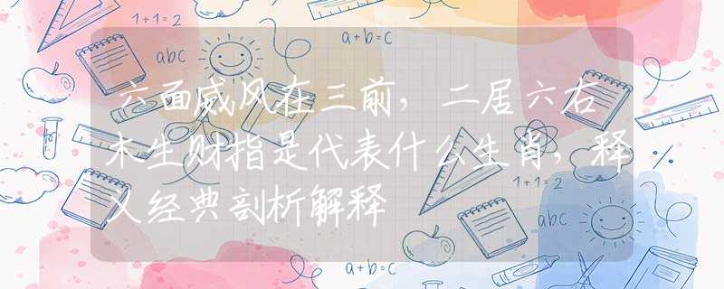 六面威风在三前，二居六右木生财指是代表什么生肖，释义经典剖析解释