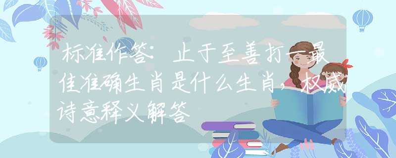 标准作答:止于至善打一最佳准确生肖是什么生肖，权威诗意释义解答