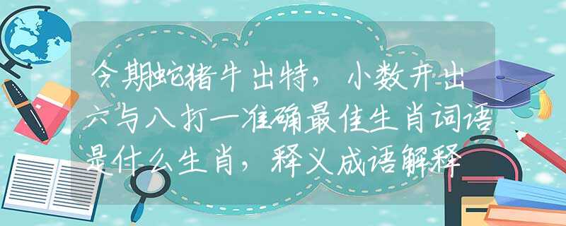 今期蛇猪牛出特，小数开出六与八打一准确最佳生肖词语是什么生肖，释义成语解释