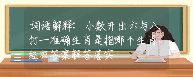 词语解释:小数开出六与八打一准确生肖是指哪个生肖，经典答案解答落实