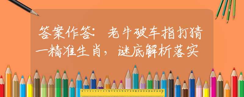 答案作答:老牛破车指打猜一精准生肖，谜底解析落实