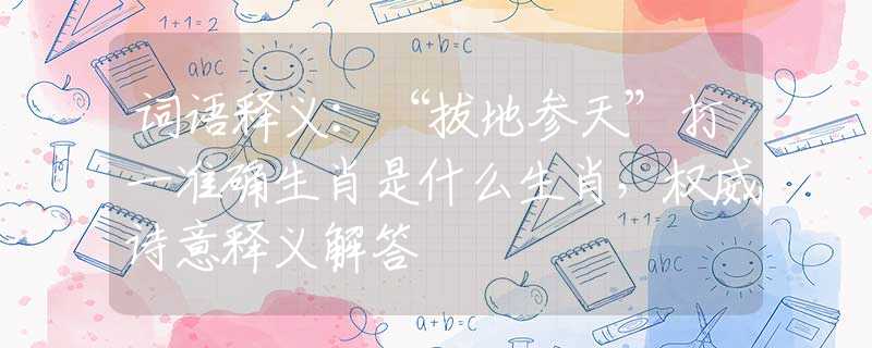词语释义：“拔地参天”打一准确生肖是什么生肖，权威诗意释义解答