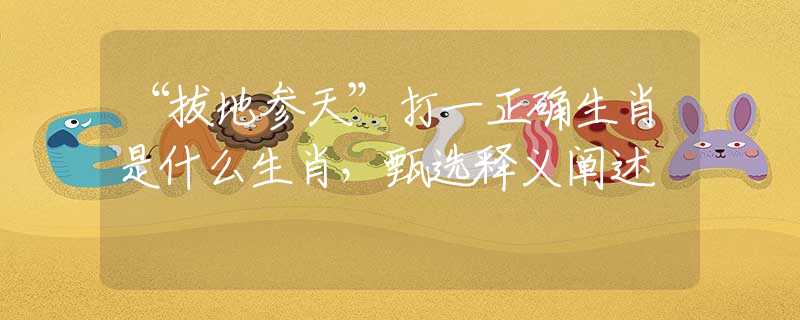 “拔地参天”打一正确生肖是什么生肖，甄选释义阐述
