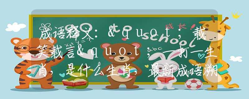 成语释义："载笑载言"一打一生肖，是什么生肖，最新成语溯源阐述落实