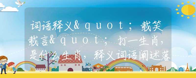 词语释义"载笑载言"打一生肖，是什么生肖，释义词语阐述落实
