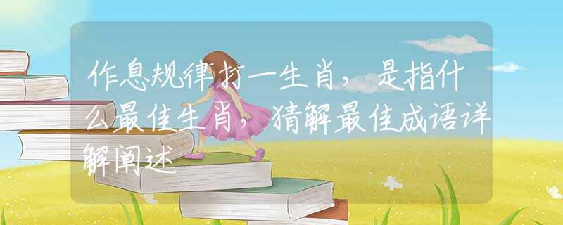作息规律打一生肖，是指什么最佳生肖，猜解最佳成语详解阐述