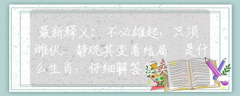 最新释义：不必雄起，只须雌伏。静观其变看结局 是什么生肖，仔细解答落实