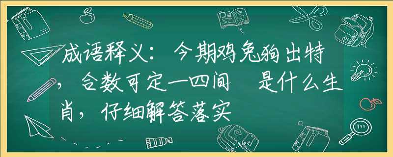 成语释义：今期鸡兔狗出特，合数可定一四间 是什么生肖，仔细解答落实
