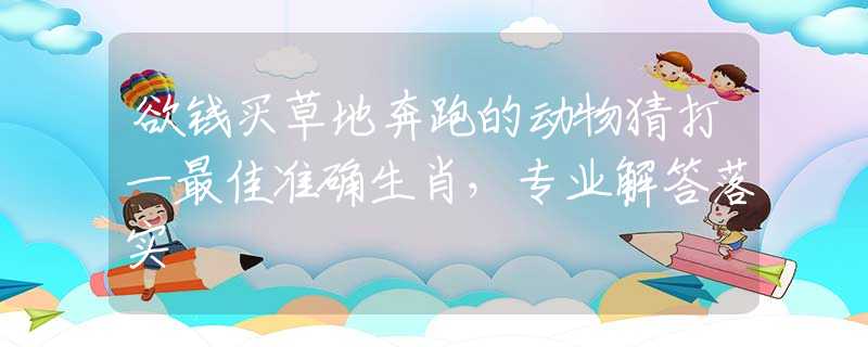 欲钱买草地奔跑的动物猜打一最佳准确生肖，专业解答落实