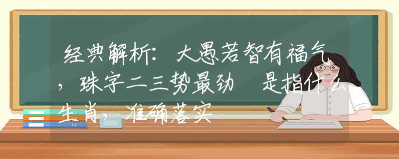 经典解析：大愚若智有福气，珠字二三势最劲 是指什么生肖，准确落实