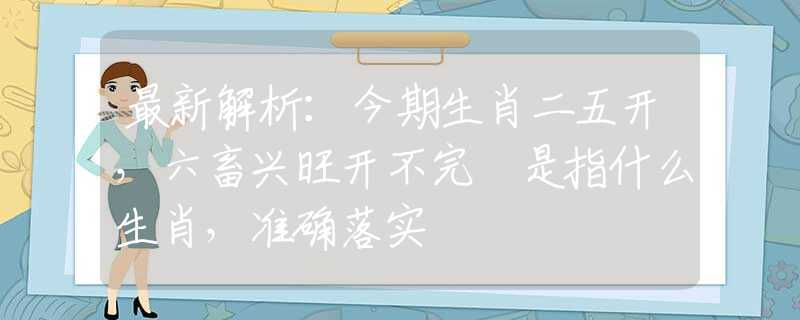 最新解析：今期生肖二五开，六畜兴旺开不完 是指什么生肖，准确落实