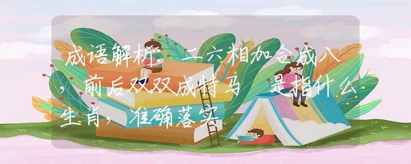 成语解析：二六相加合成八，前后双双成特马 是指什么生肖，准确落实