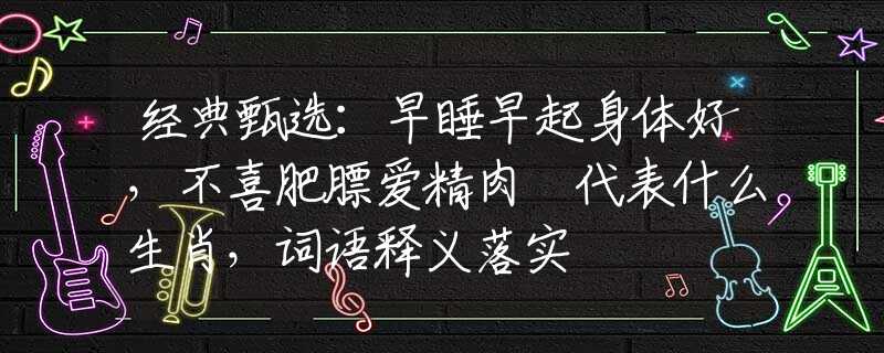 经典甄选：早睡早起身体好，不喜肥膘爱精肉 代表什么生肖，词语释义落实