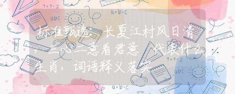 标准甄选：长夏江村风日清，三心二意看君意 代表什么生肖，词语释义落实