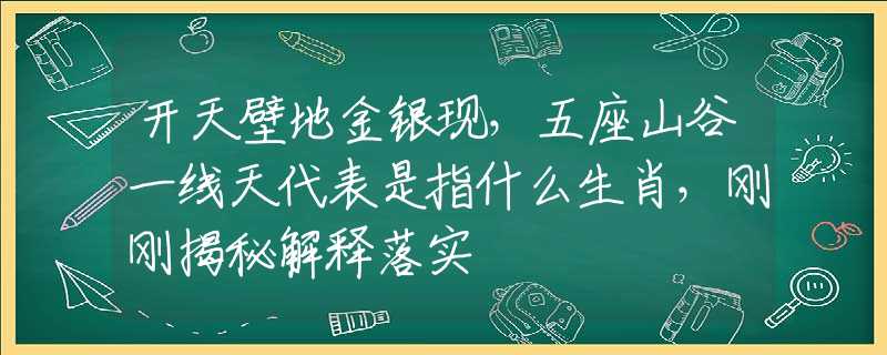 开天壁地金银现，五座山谷一线天代表是指什么生肖，刚刚揭秘解释落实