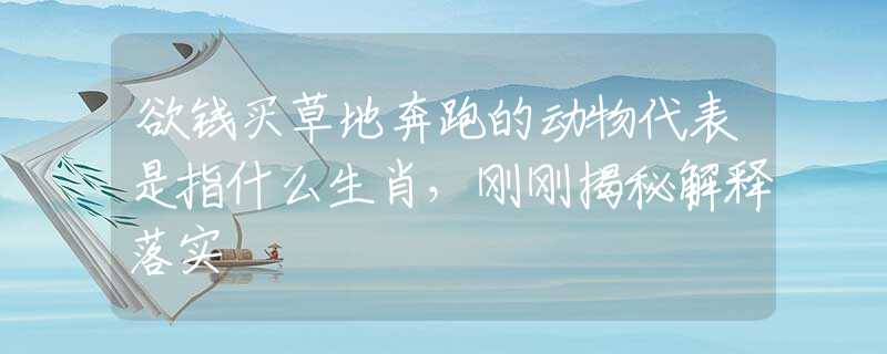 欲钱买草地奔跑的动物代表是指什么生肖，刚刚揭秘解释落实