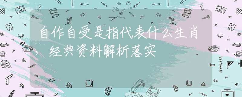 自作自受是指代表什么生肖，经典资料解析落实