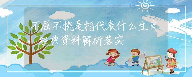 不屈不挠是指代表什么生肖，经典资料解析落实