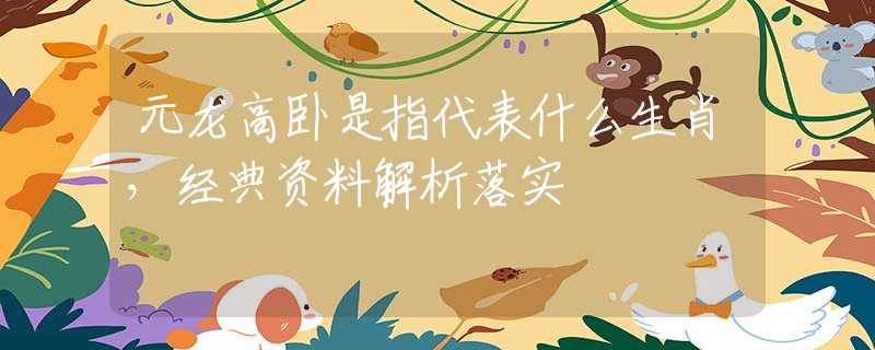 元龙高卧是指代表什么生肖，经典资料解析落实