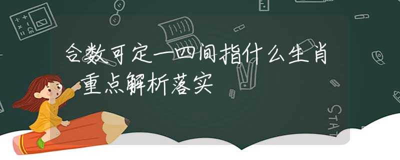 合数可定一四间指什么生肖，重点解析落实