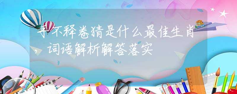 手不释卷猜是什么最佳生肖，词语解析解答落实