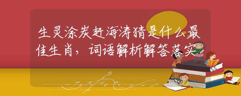 生灵涂炭赶海涛猜是什么最佳生肖，词语解析解答落实