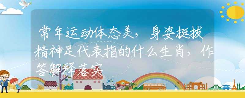 常年运动体态美，身姿挺拔精神足代表指的什么生肖，作答解释落实