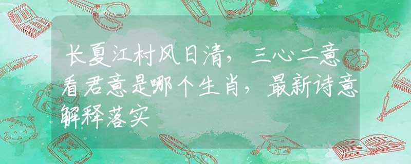 长夏江村风日清，三心二意看君意是哪个生肖，最新诗意解释落实