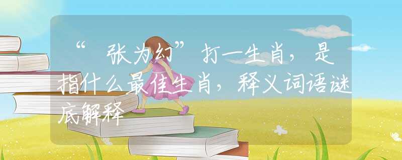 “诪张为幻”打一生肖，是指什么最佳生肖，释义词语谜底解释