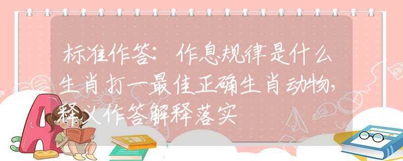 标准作答:作息规律是什么生肖打一最佳正确生肖动物，释义作答解释落实