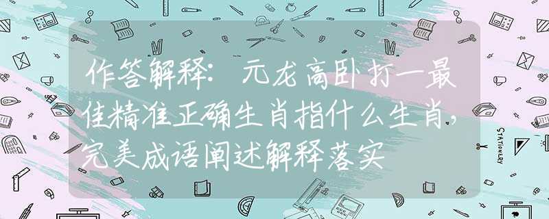 作答解释:元龙高卧打一最佳精准正确生肖指什么生肖，完美成语阐述解释落实