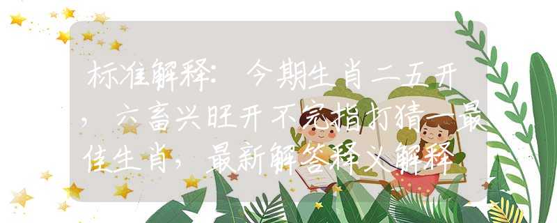 标准解释:今期生肖二五开，六畜兴旺开不完指打猜一最佳生肖，最新解答释义解释