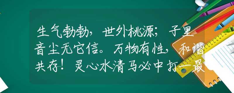 生气勃勃，世外桃源；子里音尘无它信。万物有性，和谐共存！灵心水清马必中打一最佳生肖是什么生肖，谜底解析剖析落实