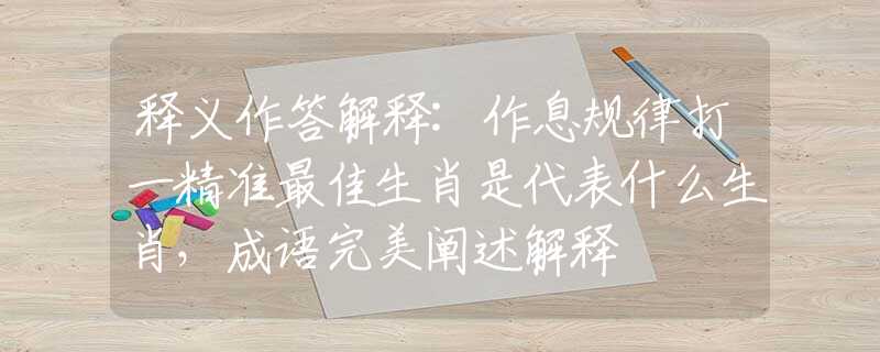 释义作答解释:作息规律打一精准最佳生肖是代表什么生肖，成语完美阐述解释