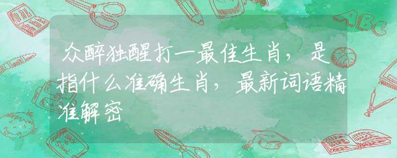 众醉独醒打一最佳生肖，是指什么准确生肖，最新词语精准解密