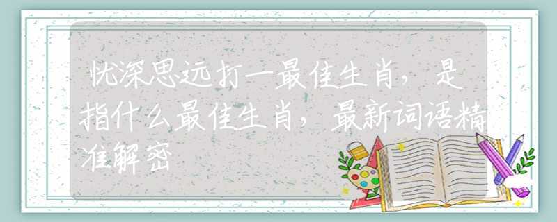 忧深思远打一最佳生肖，是指什么最佳生肖，最新词语精准解密