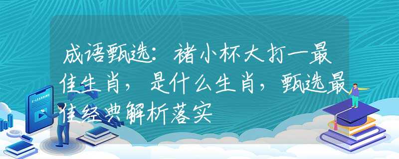 成语甄选：褚小杯大打一最佳生肖，是什么生肖，甄选最佳经典解析落实