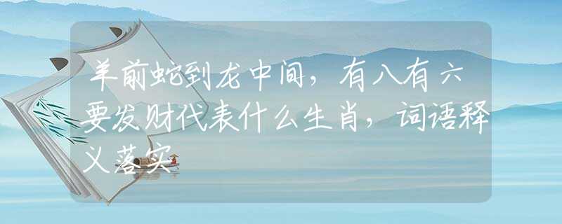 羊前蛇到龙中间，有八有六要发财代表什么生肖，词语释义落实