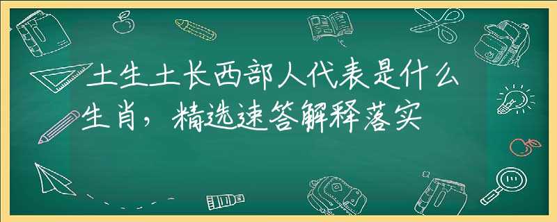 土生土长西部人代表是什么生肖，精选速答解释落实