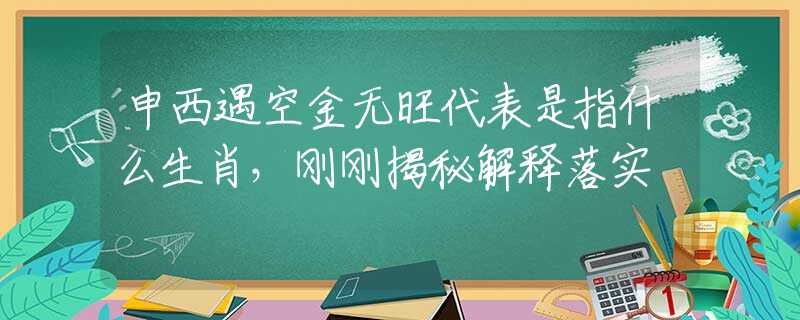 申西遇空金无旺代表是指什么生肖，刚刚揭秘解释落实