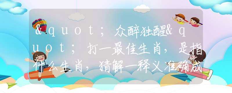 "众醉独醒"打一最佳生肖，是指什么生肖，猜解一释义准确成语解释