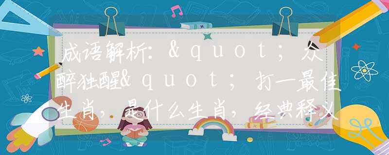 成语解析："众醉独醒"打一最佳生肖，是什么生肖，经典释义词语阐述落实