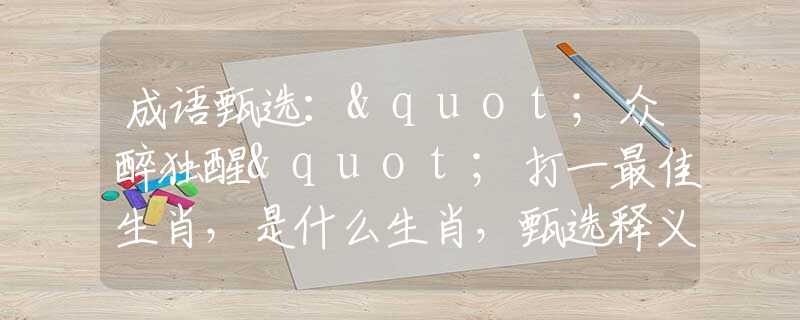 成语甄选："众醉独醒"打一最佳生肖，是什么生肖，甄选释义词语阐述落实