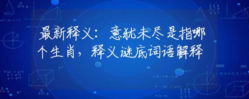 最新释义：意犹未尽是指哪个生肖，释义谜底词语解释