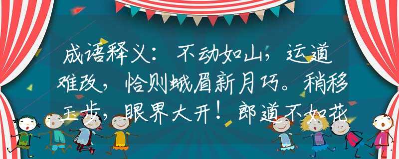 成语释义：不动如山，运道难改，恰则蛾眉新月巧。稍移玉步，眼界大开！郎道不如花窈窕。是指哪个生肖，释义谜底词语解释