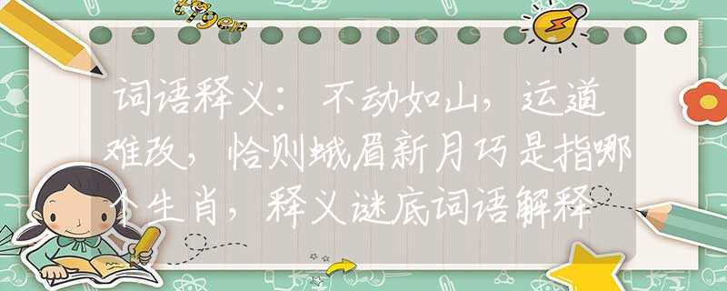 词语释义：不动如山，运道难改，恰则蛾眉新月巧是指哪个生肖，释义谜底词语解释